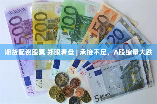 期货配资股票 郑眼看盘 | 承接不足，A股缩量大跌