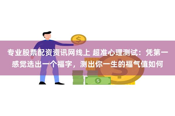 专业股票配资资讯网线上 超准心理测试：凭第一感觉选出一个福字，测出你一生的福气值如何