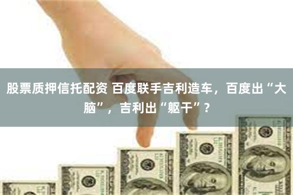 股票质押信托配资 百度联手吉利造车，百度出“大脑”，吉利出“躯干”？