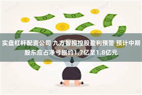 实盘杠杆配资公司 九方智投控股盈利預警 预计中期股东应占净亏损约1.7亿至1.8亿元