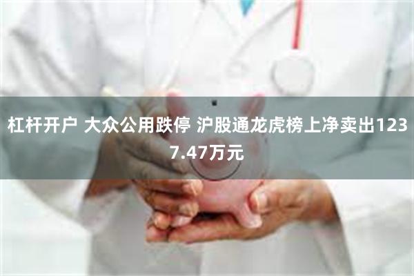 杠杆开户 大众公用跌停 沪股通龙虎榜上净卖出1237.47万元