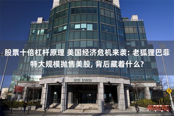 股票十倍杠杆原理 美国经济危机来袭: 老狐狸巴菲特大规模抛售美股, 背后藏着什么?