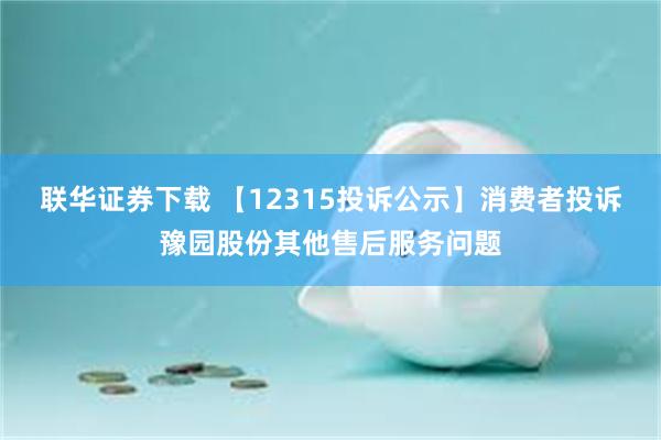 联华证券下载 【12315投诉公示】消费者投诉豫园股份其他售后服务问题