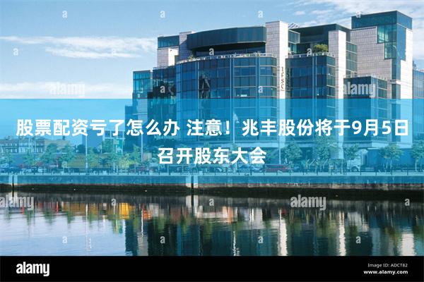 股票配资亏了怎么办 注意！兆丰股份将于9月5日召开股东大会