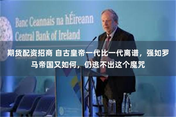 期货配资招商 自古皇帝一代比一代离谱，强如罗马帝国又如何，仍逃不出这个魔咒
