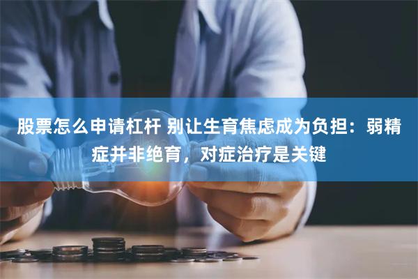 股票怎么申请杠杆 别让生育焦虑成为负担：弱精症并非绝育，对症治疗是关键