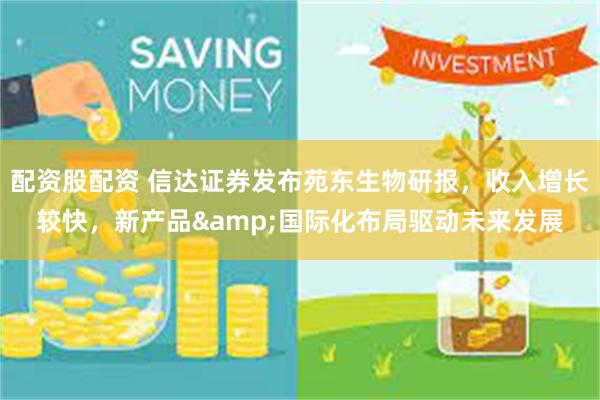 配资股配资 信达证券发布苑东生物研报，收入增长较快，新产品&国际化布局驱动未来发展