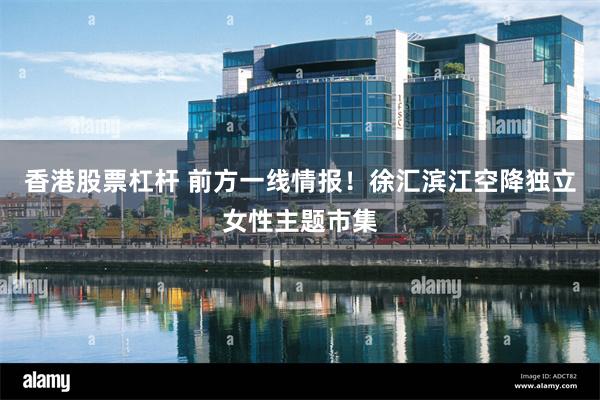 香港股票杠杆 前方一线情报！徐汇滨江空降独立女性主题市集