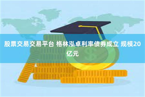 股票交易交易平台 格林泓卓利率债券成立 规模20亿元