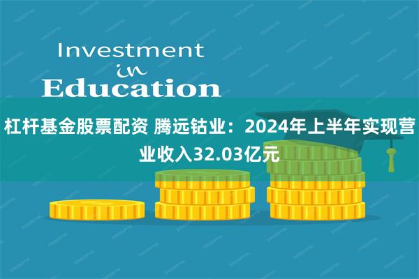 杠杆基金股票配资 腾远钴业：2024年上半年实现营业收入32.03亿元