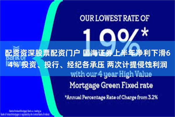 配资资深股票配资门户 国海证券上半年净利下滑64% 投资、投行、经纪各承压 两次计提侵蚀利润