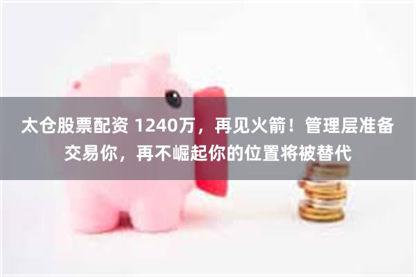 太仓股票配资 1240万，再见火箭！管理层准备交易你，再不崛起你的位置将被替代
