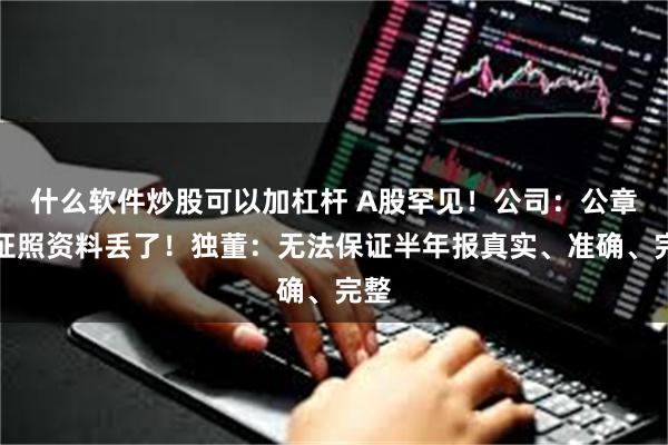什么软件炒股可以加杠杆 A股罕见！公司：公章及证照资料丢了！独董：无法保证半年报真实、准确、完整
