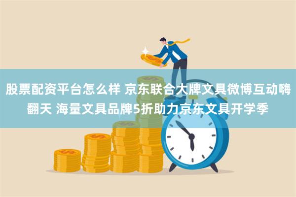 股票配资平台怎么样 京东联合大牌文具微博互动嗨翻天 海量文具品牌5折助力京东文具开学季