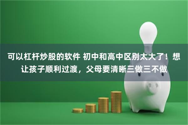 可以杠杆炒股的软件 初中和高中区别太大了！想让孩子顺利过渡，父母要清晰三做三不做