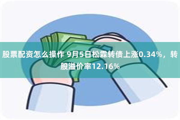 股票配资怎么操作 9月5日松霖转债上涨0.34%，转股溢价率12.16%
