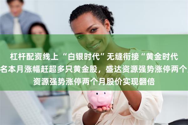 杠杆配资线上 “白银时代”无缝衔接“黄金时代”：金贵银业更名本月涨幅赶超多只黄金股，盛达资源强势涨停两个月股价实现翻倍