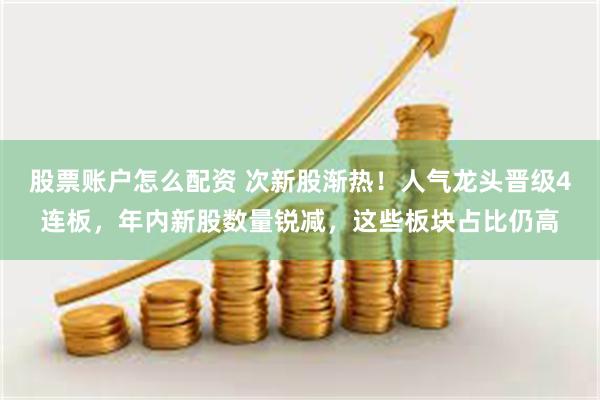 股票账户怎么配资 次新股渐热！人气龙头晋级4连板，年内新股数量锐减，这些板块占比仍高