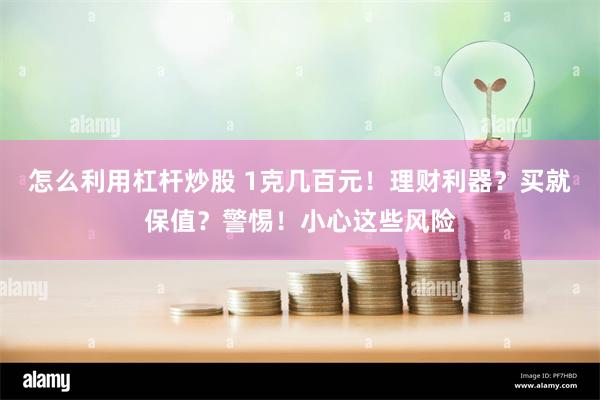 怎么利用杠杆炒股 1克几百元！理财利器？买就保值？警惕！小心这些风险