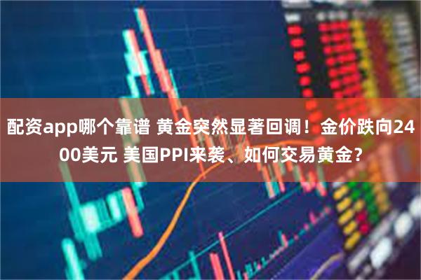 配资app哪个靠谱 黄金突然显著回调！金价跌向2400美元 美国PPI来袭、如何交易黄金？