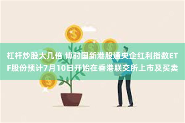 杠杆炒股大几倍 博时国新港股通央企红利指数ETF股份预计7月10日开始在香港联交所上市及买卖