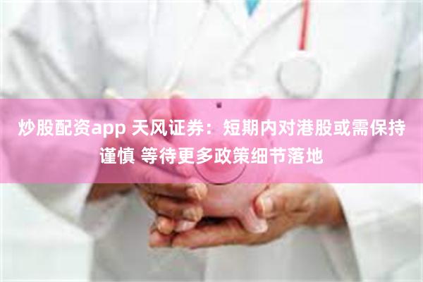 炒股配资app 天风证券：短期内对港股或需保持谨慎 等待更多政策细节落地