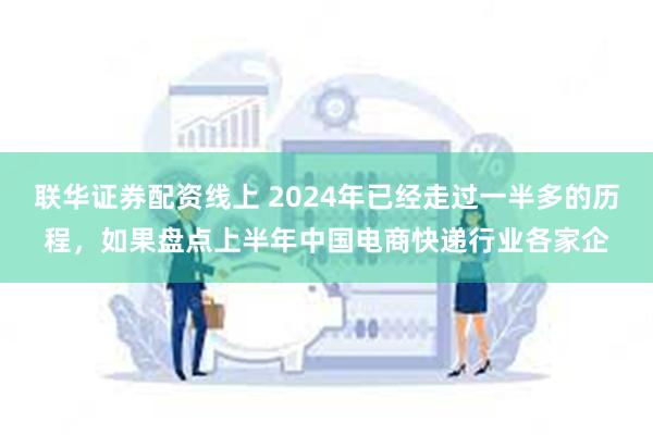 联华证券配资线上 2024年已经走过一半多的历程，如果盘点上半年中国电商快递行业各家企