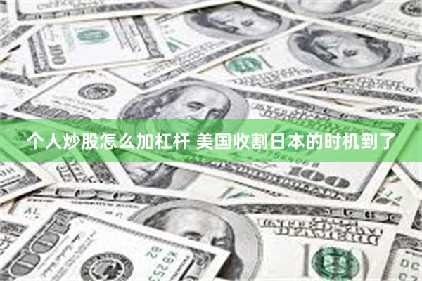 个人炒股怎么加杠杆 美国收割日本的时机到了