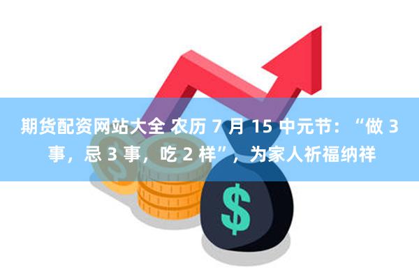 期货配资网站大全 农历 7 月 15 中元节：“做 3 事，忌 3 事，吃 2 样”，为家人祈福纳祥