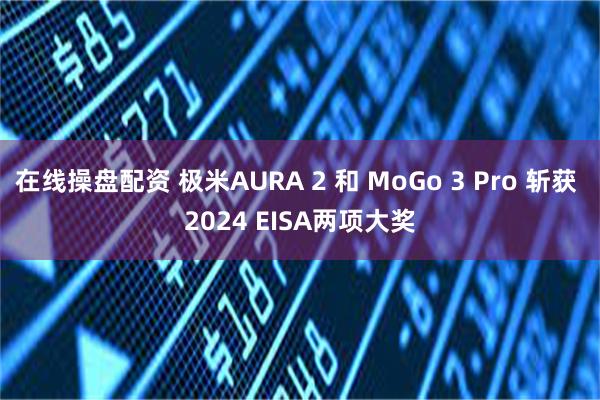 在线操盘配资 极米AURA 2 和 MoGo 3 Pro 斩获 2024 EISA两项大奖