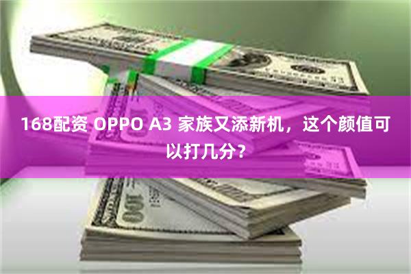 168配资 OPPO A3 家族又添新机，这个颜值可以打几分？