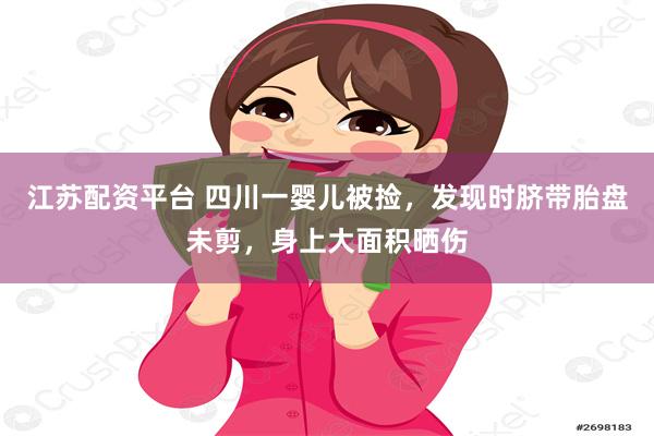 江苏配资平台 四川一婴儿被捡，发现时脐带胎盘未剪，身上大面积晒伤