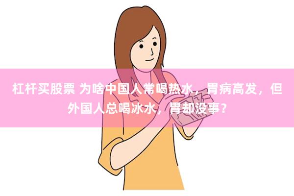 杠杆买股票 为啥中国人常喝热水，胃病高发，但外国人总喝冰水，胃却没事？