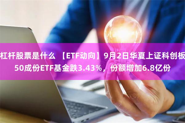 杠杆股票是什么 【ETF动向】9月2日华夏上证科创板50成份ETF基金跌3.43%，份额增加6.8亿份