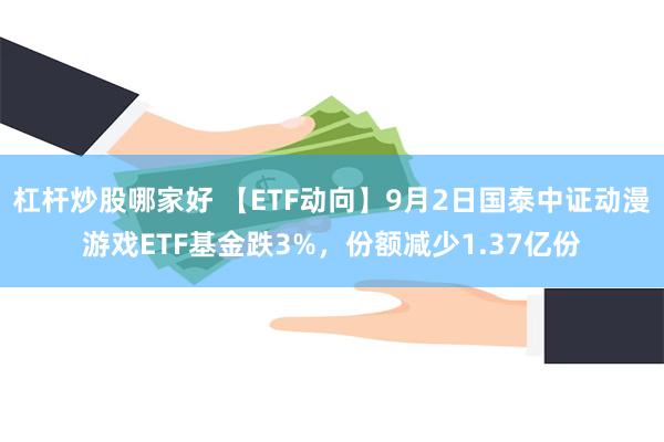 杠杆炒股哪家好 【ETF动向】9月2日国泰中证动漫游戏ETF基金跌3%，份额减少1.37亿份