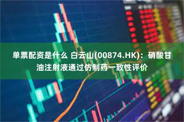 单票配资是什么 白云山(00874.HK)：硝酸甘油注射液通过仿制药一致性评价