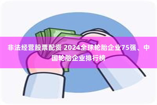 非法经营股票配资 2024全球轮胎企业75强、中国轮胎企业排行榜