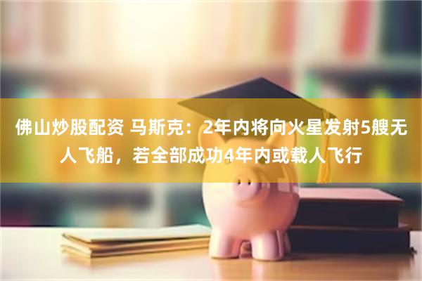 佛山炒股配资 马斯克：2年内将向火星发射5艘无人飞船，若全部成功4年内或载人飞行