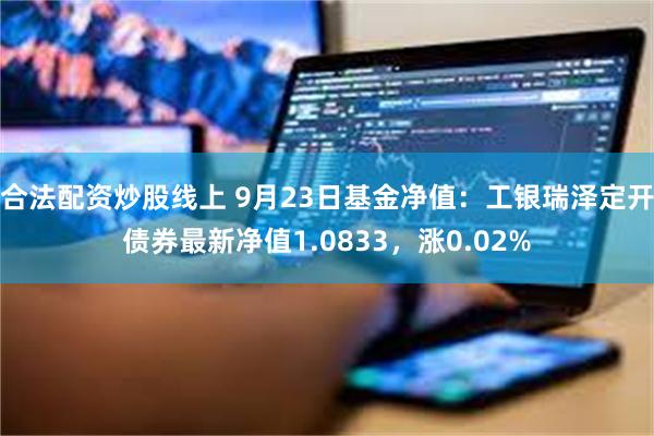 合法配资炒股线上 9月23日基金净值：工银瑞泽定开债券最新净值1.0833，涨0.02%