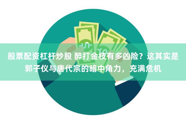 股票配资杠杆炒股 醉打金枝有多凶险？这其实是郭子仪与唐代宗的暗中角力，充满危机