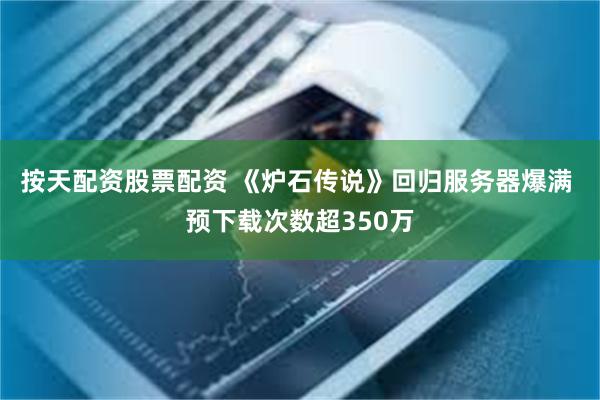 按天配资股票配资 《炉石传说》回归服务器爆满 预下载次数超350万