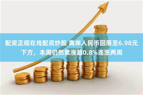 配资正规在线配资炒股 离岸人民币回落至6.98元下方，本周仍然累涨超0.8%连涨两周