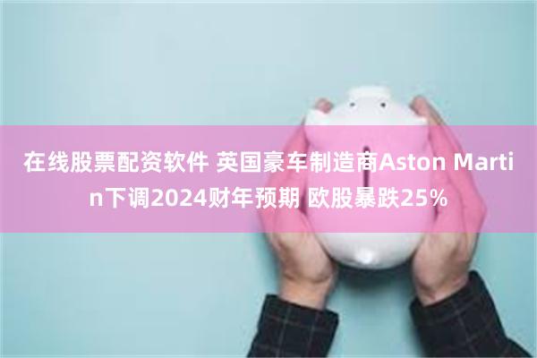在线股票配资软件 英国豪车制造商Aston Martin下调2024财年预期 欧股暴跌25%