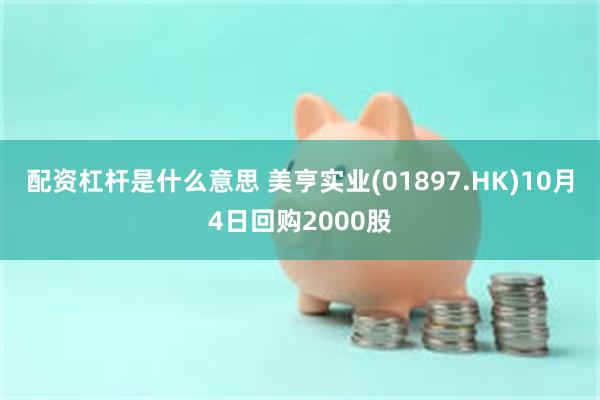 配资杠杆是什么意思 美亨实业(01897.HK)10月4日回购2000股