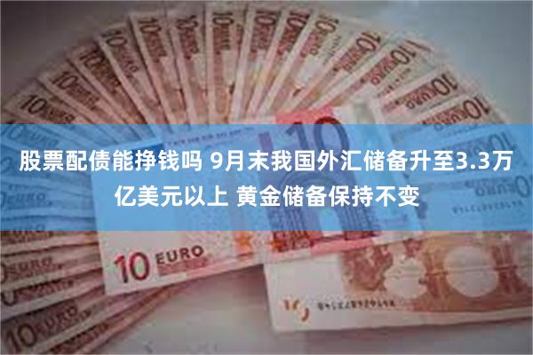股票配债能挣钱吗 9月末我国外汇储备升至3.3万亿美元以上 黄金储备保持不变