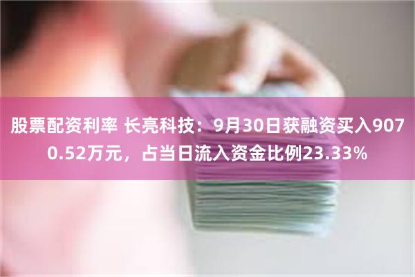 股票配资利率 长亮科技：9月30日获融资买入9070.52万元，占当日流入资金比例23.33%