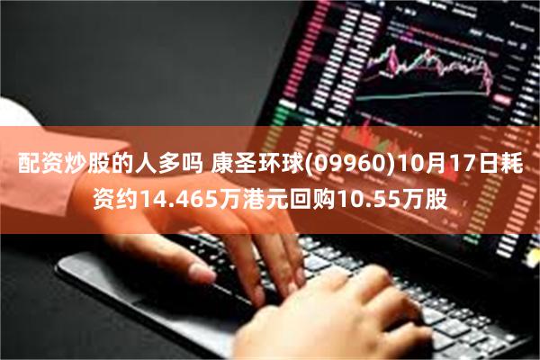 配资炒股的人多吗 康圣环球(09960)10月17日耗资约14.465万港元回购10.55万股