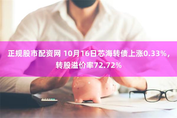 正规股市配资网 10月16日芯海转债上涨0.33%，转股溢价率72.72%