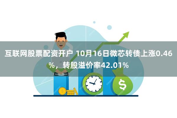 互联网股票配资开户 10月16日微芯转债上涨0.46%，转股溢价率42.01%