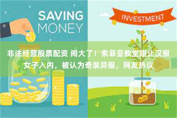 非法经营股票配资 闹大了！索菲亚教堂阻止汉服女子入内，被认为奇装异服，网友热议